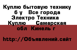 Куплю бытовую технику б/у - Все города Электро-Техника » Куплю   . Самарская обл.,Кинель г.